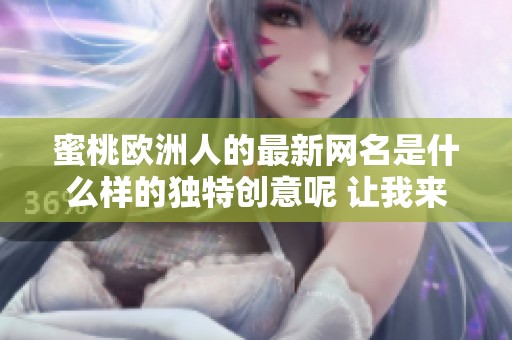 蜜桃歐洲人的最新網(wǎng)名是什么樣的獨(dú)特創(chuàng)意呢 讓我來為你揭曉答案