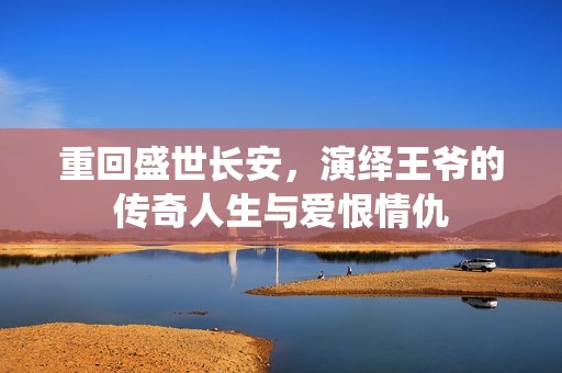 重回盛世長安，演繹王爺?shù)膫髌嫒松c愛恨情仇
