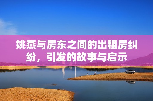姚燕與房東之間的出租房糾紛，引發的故事與啟示
