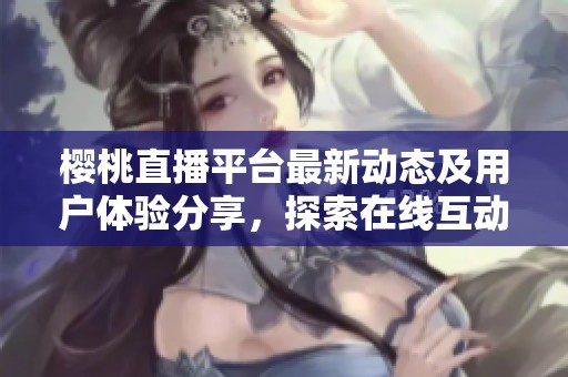 櫻桃直播平臺最新動態及用戶體驗分享，探索在線互動新趨勢