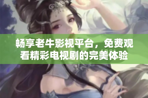 暢享老牛影視平臺，免費觀看精彩電視劇的完美體驗