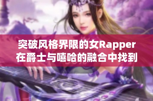 突破風(fēng)格界限的女Rapper在爵士與嘻哈的融合中找到了自己的聲音