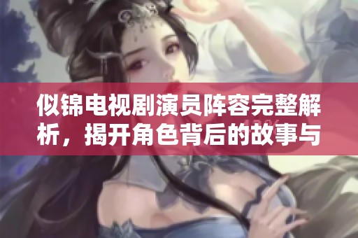 似錦電視劇演員陣容完整解析，揭開角色背后的故事與魅力