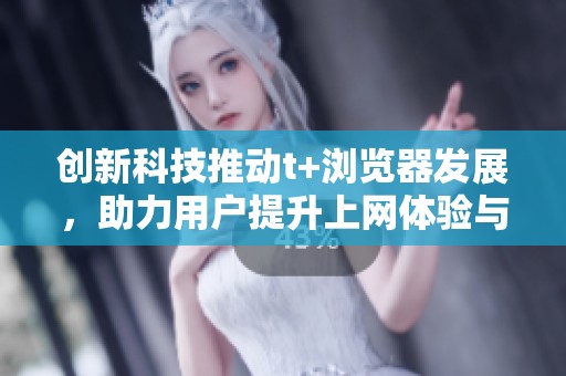 創新科技推動t+瀏覽器發展，助力用戶提升上網體驗與效率