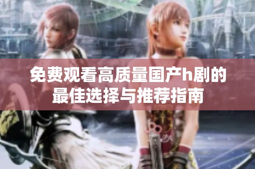 免費觀看高質(zhì)量國產(chǎn)h劇的最佳選擇與推薦指南