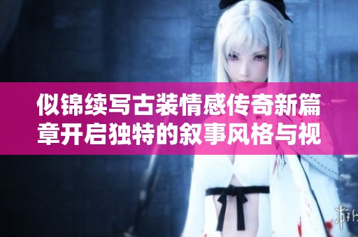 似錦續(xù)寫古裝情感傳奇新篇章開啟獨(dú)特的敘事風(fēng)格與視覺體驗(yàn)