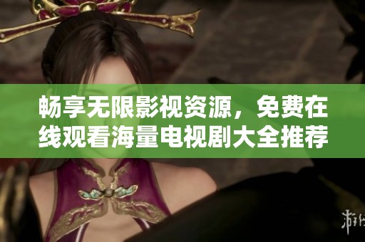暢享無(wú)限影視資源，免費(fèi)在線觀看海量電視劇大全推薦