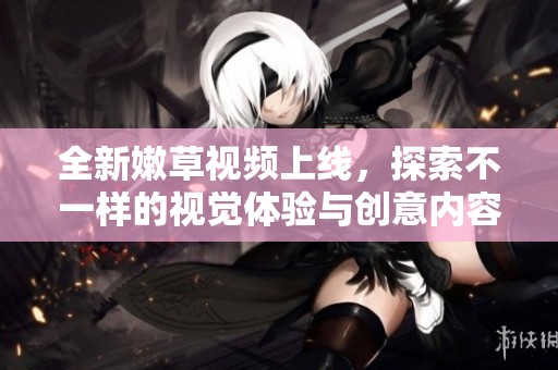 全新嫩草視頻上線，探索不一樣的視覺體驗與創意內容