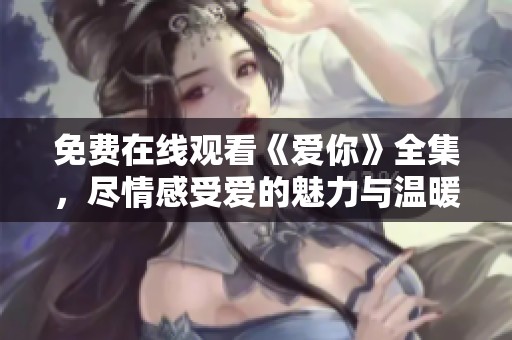 免費(fèi)在線觀看《愛你》全集，盡情感受愛的魅力與溫暖