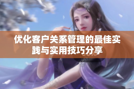 優(yōu)化客戶關(guān)系管理的最佳實踐與實用技巧分享