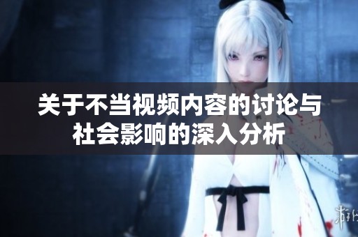 關(guān)于不當(dāng)視頻內(nèi)容的討論與社會(huì)影響的深入分析
