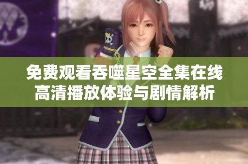 免費(fèi)觀看吞噬星空全集在線高清播放體驗(yàn)與劇情解析