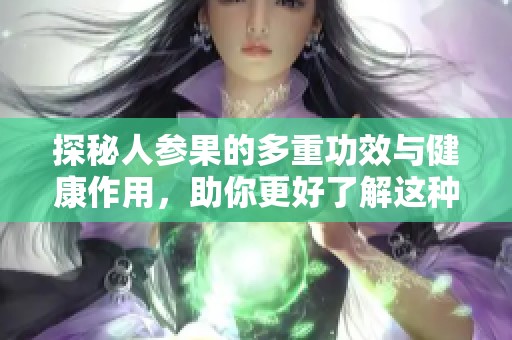 探秘人參果的多重功效與健康作用，助你更好了解這種神奇果實
