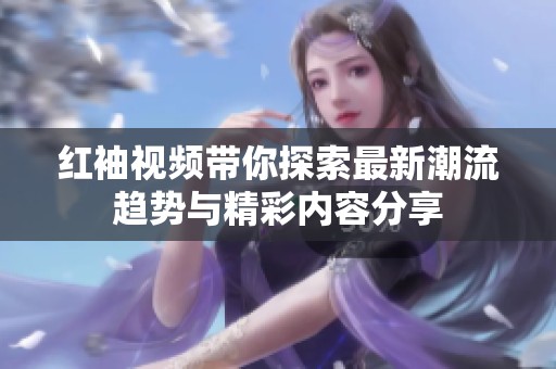 紅袖視頻帶你探索最新潮流趨勢與精彩內(nèi)容分享