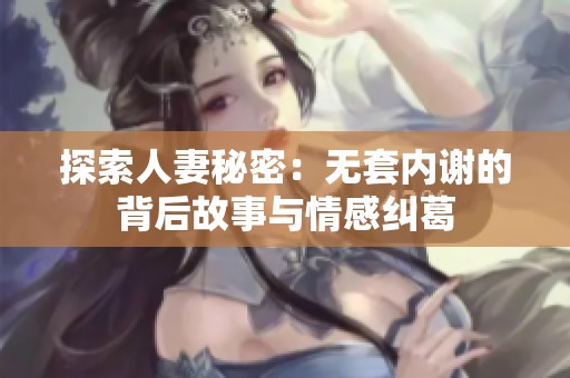 探索人妻秘密：無(wú)套內(nèi)謝的背后故事與情感糾葛