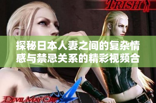 探秘日本人妻之間的復雜情感與禁忌關系的精彩視頻合集