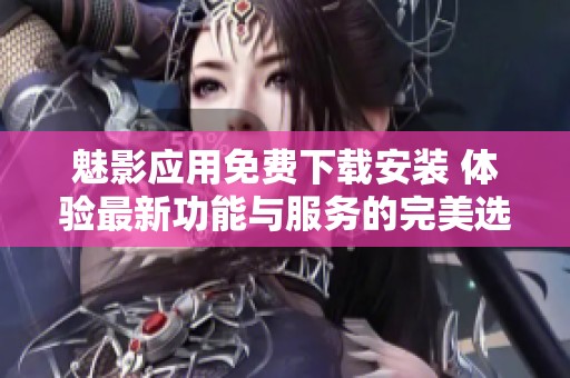 魅影應用免費下載安裝 體驗最新功能與服務的完美選擇