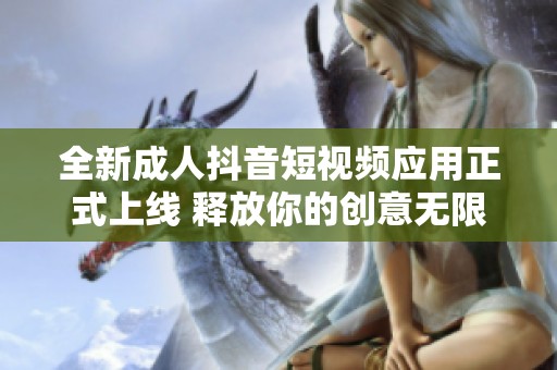 全新成人抖音短視頻應用正式上線 釋放你的創(chuàng)意無限可能