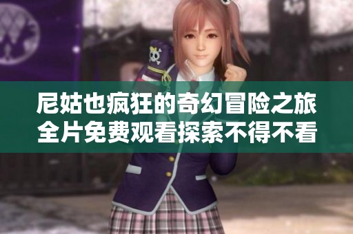 尼姑也瘋狂的奇幻冒險(xiǎn)之旅全片免費(fèi)觀看探索不得不看的劇情