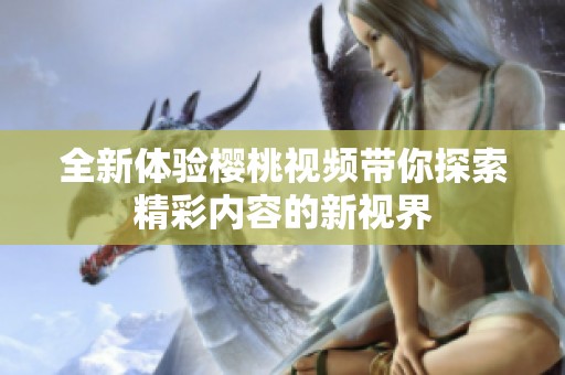 全新體驗(yàn)櫻桃視頻帶你探索精彩內(nèi)容的新視界