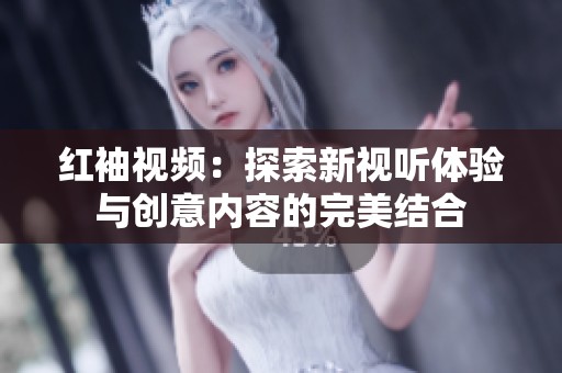 紅袖視頻：探索新視聽體驗與創(chuàng)意內容的完美結合