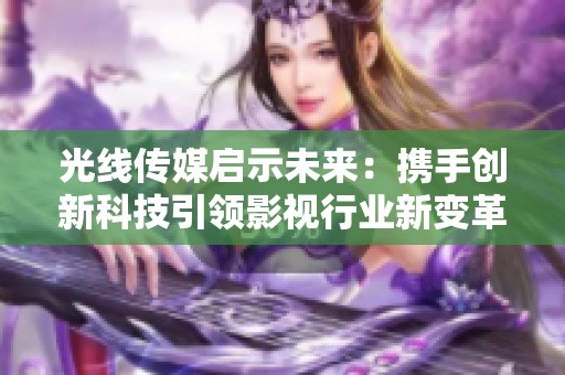 光線傳媒啟示未來：攜手創新科技引領影視行業新變革