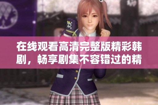 在線觀看高清完整版精彩韓劇，暢享劇集不容錯過的精彩時刻