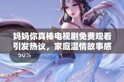 媽媽你真棒電視劇免費觀看引發(fā)熱議，家庭溫情故事感動觀眾