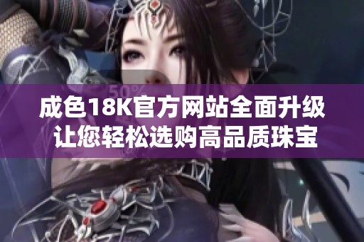 成色18K官方網(wǎng)站全面升級(jí) 讓您輕松選購(gòu)高品質(zhì)珠寶飾品