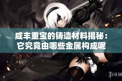 咸豐重寶的鑄造材料揭秘：它究竟由哪些金屬構成呢
