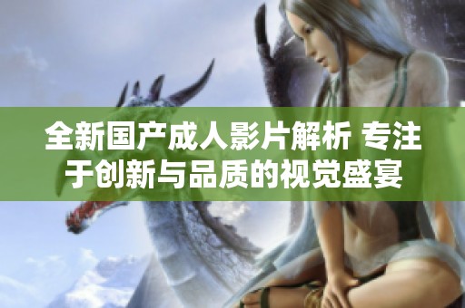 全新國產成人影片解析 專注于創新與品質的視覺盛宴