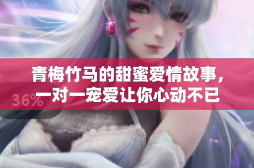 青梅竹馬的甜蜜愛情故事，一對一寵愛讓你心動不已