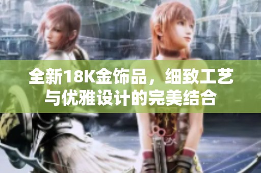 全新18K金飾品，細致工藝與優(yōu)雅設計的完美結合