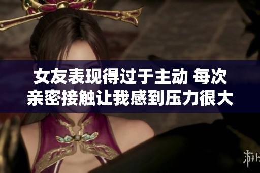 女友表現(xiàn)得過于主動 每次親密接觸讓我感到壓力很大