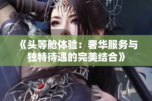 《頭等艙體驗：奢華服務與獨特待遇的完美結合》