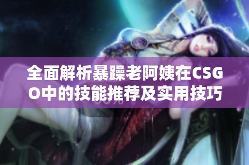全面解析暴躁老阿姨在CSGO中的技能推薦及實(shí)用技巧分享