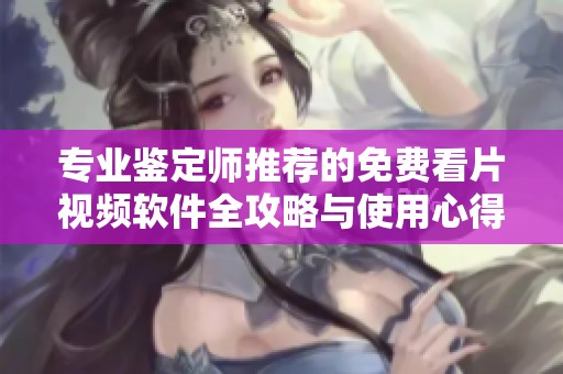 專業(yè)鑒定師推薦的免費看片視頻軟件全攻略與使用心得分享