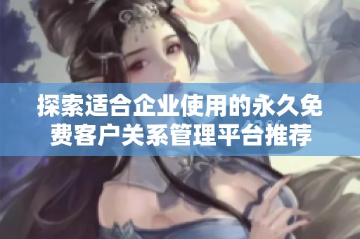 探索適合企業(yè)使用的永久免費(fèi)客戶關(guān)系管理平臺(tái)推薦