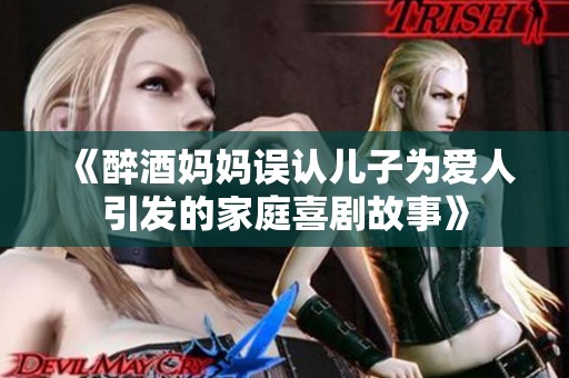 《醉酒媽媽誤認(rèn)兒子為愛人引發(fā)的家庭喜劇故事》