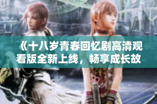 《十八歲青春回憶劇高清觀看版全新上線，暢享成長(zhǎng)故事》