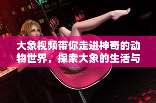 大象視頻帶你走進神奇的動物世界，探索大象的生活與習性