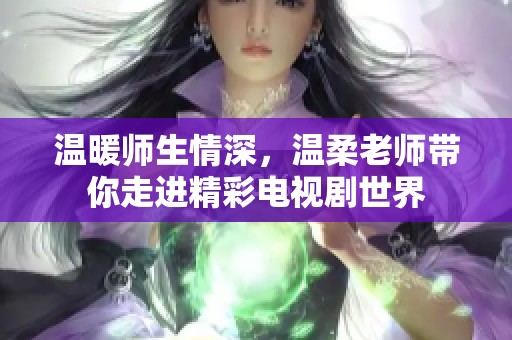 溫暖師生情深，溫柔老師帶你走進(jìn)精彩電視劇世界