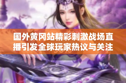 國外黃岡站精彩刺激戰(zhàn)場直播引發(fā)全球玩家熱議與關注