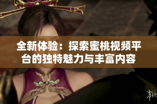 全新體驗：探索蜜桃視頻平臺的獨特魅力與豐富內(nèi)容