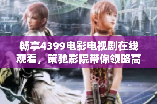暢享4399電影電視劇在線觀看，策馳影院帶你領略高清視聽盛宴