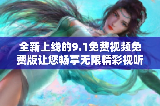 全新上線的9.1免費(fèi)視頻免費(fèi)版讓您暢享無限精彩視聽體驗(yàn)