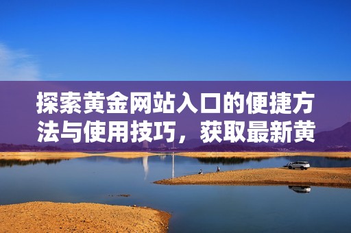 探索黃金網(wǎng)站入口的便捷方法與使用技巧，獲取最新黃金資訊。