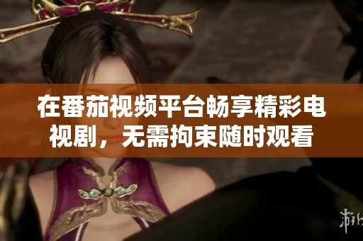 在番茄視頻平臺暢享精彩電視劇，無需拘束隨時觀看