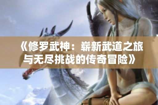 《修羅武神：嶄新武道之旅與無盡挑戰(zhàn)的傳奇冒險(xiǎn)》