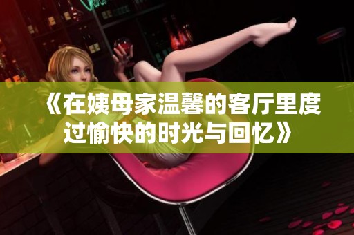 《在姨母家溫馨的客廳里度過愉快的時(shí)光與回憶》